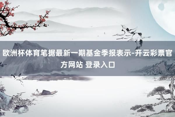 欧洲杯体育笔据最新一期基金季报表示-开云彩票官方网站 登录入口