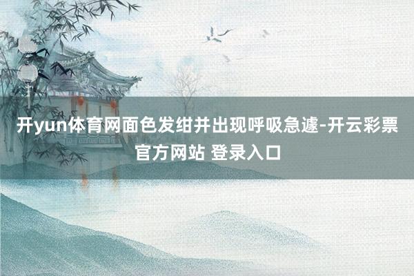 开yun体育网面色发绀并出现呼吸急遽-开云彩票官方网站 登录入口