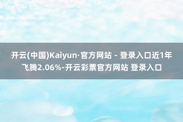开云(中国)Kaiyun·官方网站 - 登录入口近1年飞腾2.06%-开云彩票官方网站 登录入口
