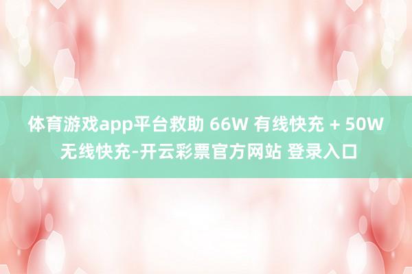 体育游戏app平台救助 66W 有线快充 + 50W 无线快充-开云彩票官方网站 登录入口