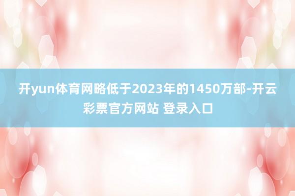 开yun体育网略低于2023年的1450万部-开云彩票官方网站 登录入口