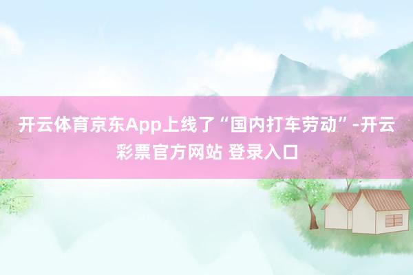 开云体育京东App上线了“国内打车劳动”-开云彩票官方网站 登录入口