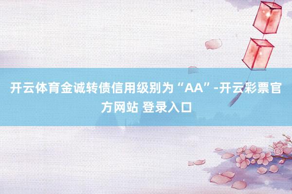 开云体育金诚转债信用级别为“AA”-开云彩票官方网站 登录入口