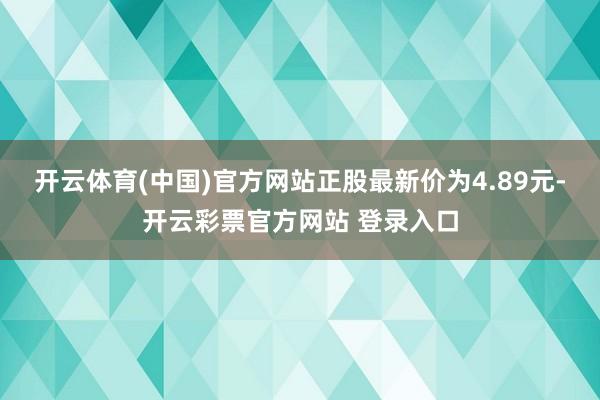 开云体育(中国)官方网站正股最新价为4.89元-开云彩票官方网站 登录入口