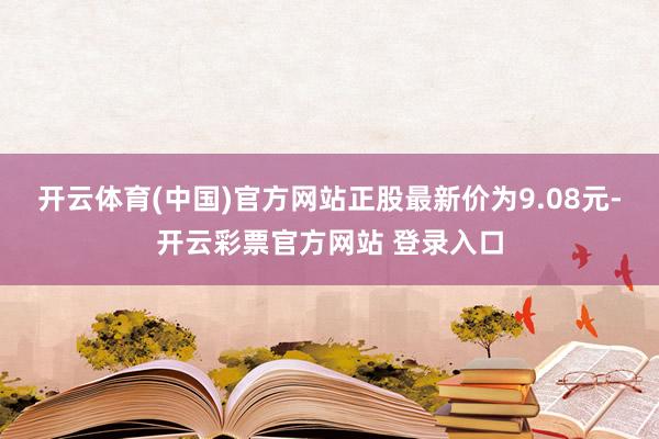 开云体育(中国)官方网站正股最新价为9.08元-开云彩票官方网站 登录入口