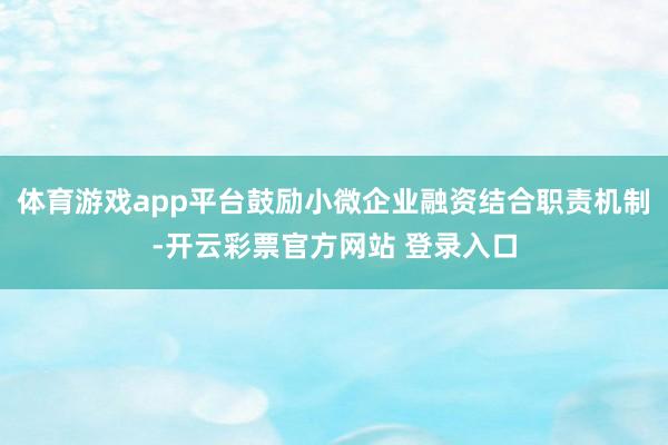 体育游戏app平台鼓励小微企业融资结合职责机制-开云彩票官方网站 登录入口