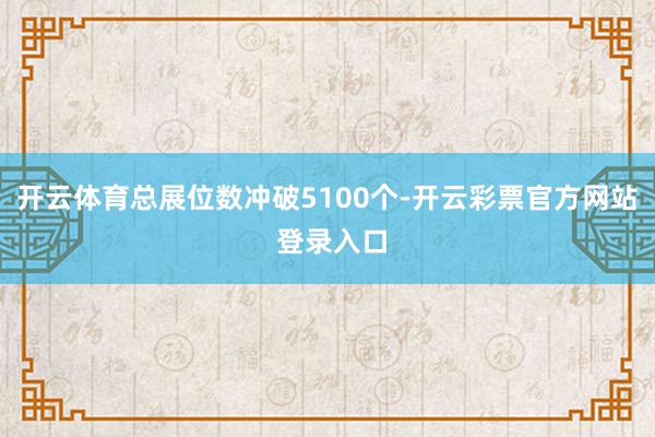 开云体育总展位数冲破5100个-开云彩票官方网站 登录入口