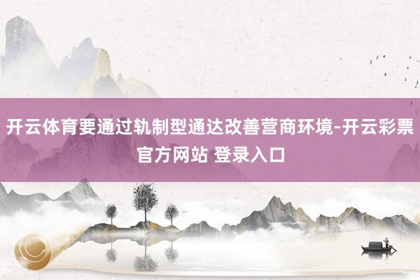 开云体育要通过轨制型通达改善营商环境-开云彩票官方网站 登录入口