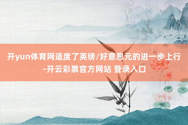 开yun体育网适度了英镑/好意思元的进一步上行-开云彩票官方网站 登录入口