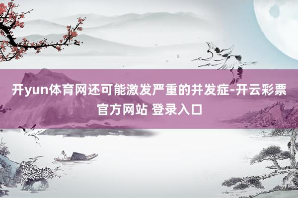 开yun体育网还可能激发严重的并发症-开云彩票官方网站 登录入口