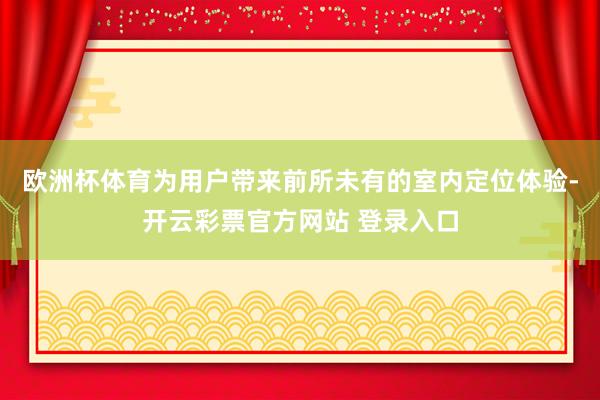 欧洲杯体育为用户带来前所未有的室内定位体验-开云彩票官方网站 登录入口