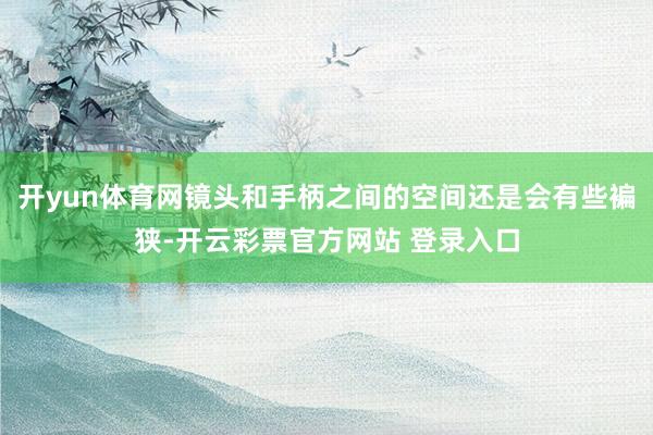 开yun体育网镜头和手柄之间的空间还是会有些褊狭-开云彩票官方网站 登录入口