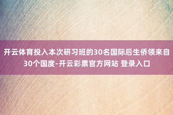 开云体育投入本次研习班的30名国际后生侨领来自30个国度-开云彩票官方网站 登录入口