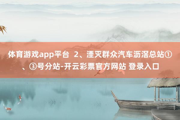 体育游戏app平台  2、湮灭群众汽车沥滘总站①、③号分站-开云彩票官方网站 登录入口