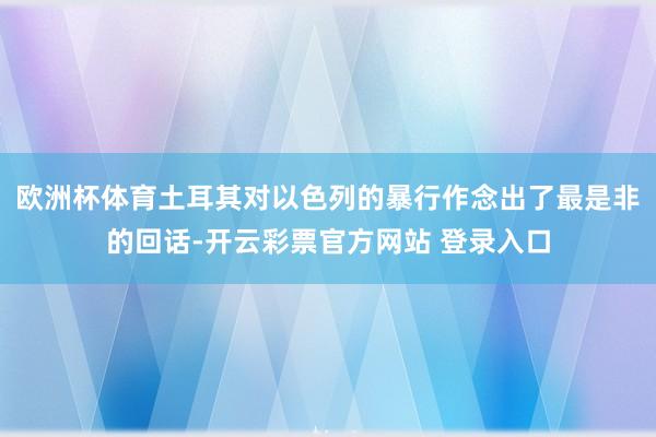 欧洲杯体育土耳其对以色列的暴行作念出了最是非的回话-开云彩票官方网站 登录入口