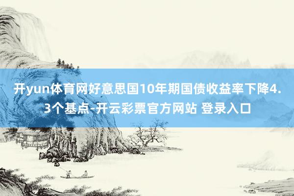 开yun体育网好意思国10年期国债收益率下降4.3个基点-开云彩票官方网站 登录入口