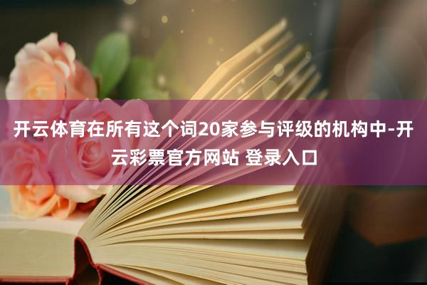 开云体育在所有这个词20家参与评级的机构中-开云彩票官方网站 登录入口