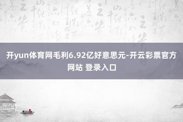开yun体育网毛利6.92亿好意思元-开云彩票官方网站 登录入口