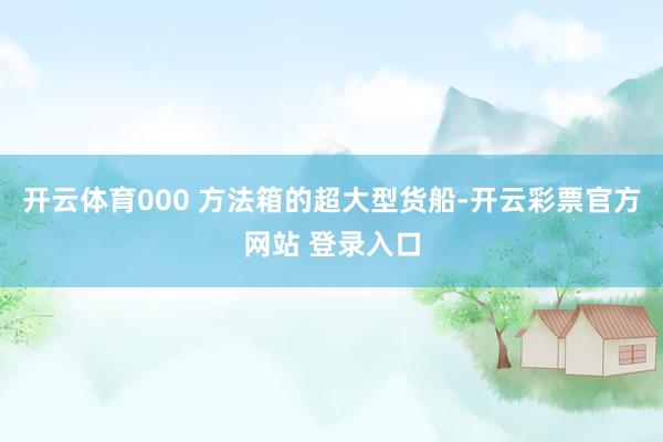 开云体育000 方法箱的超大型货船-开云彩票官方网站 登录入口