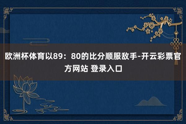 欧洲杯体育以89：80的比分顺服敌手-开云彩票官方网站 登录入口
