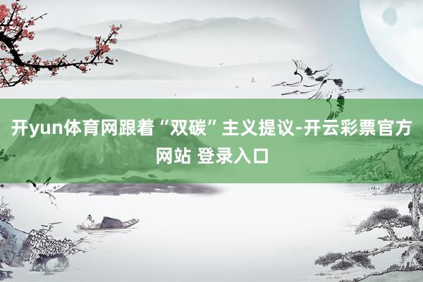 开yun体育网跟着“双碳”主义提议-开云彩票官方网站 登录入口