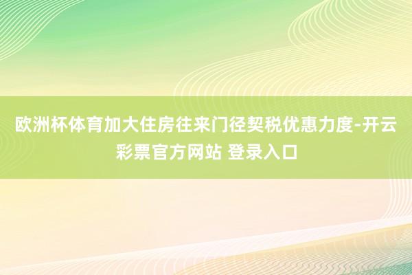 欧洲杯体育加大住房往来门径契税优惠力度-开云彩票官方网站 登录入口