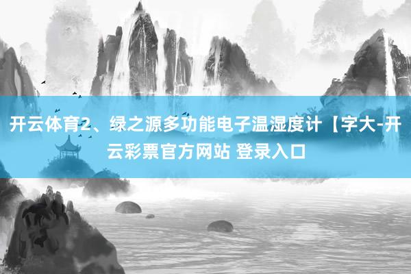 开云体育2、绿之源多功能电子温湿度计【字大-开云彩票官方网站 登录入口