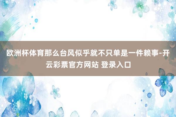 欧洲杯体育那么台风似乎就不只单是一件赖事-开云彩票官方网站 登录入口
