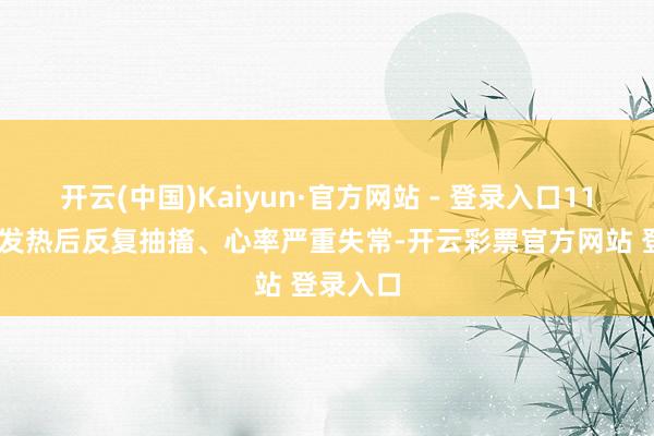 开云(中国)Kaiyun·官方网站 - 登录入口11 岁男孩发热后反复抽搐、心率严重失常-开云彩票官方网站 登录入口