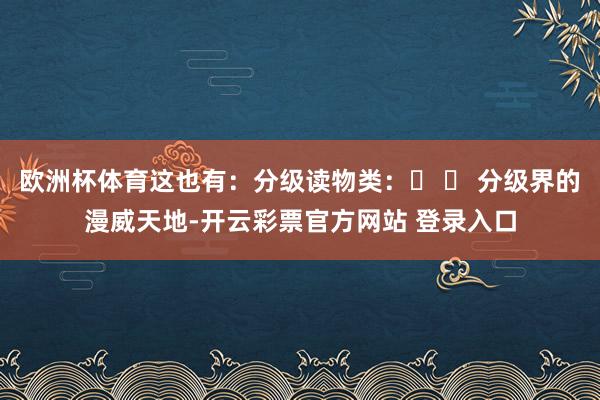 欧洲杯体育这也有：分级读物类：� � 分级界的漫威天地-开云彩票官方网站 登录入口