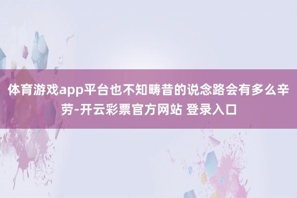 体育游戏app平台也不知畴昔的说念路会有多么辛劳-开云彩票官方网站 登录入口