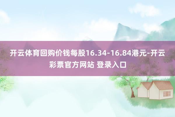 开云体育回购价钱每股16.34-16.84港元-开云彩票官方网站 登录入口
