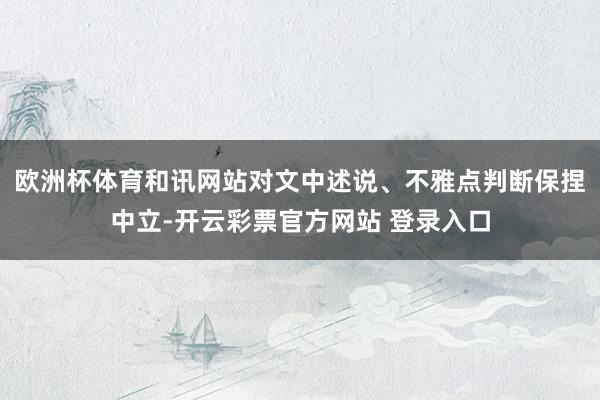 欧洲杯体育和讯网站对文中述说、不雅点判断保捏中立-开云彩票官方网站 登录入口