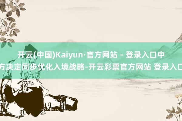 开云(中国)Kaiyun·官方网站 - 登录入口中方决定同步优化入境战略-开云彩票官方网站 登录入口