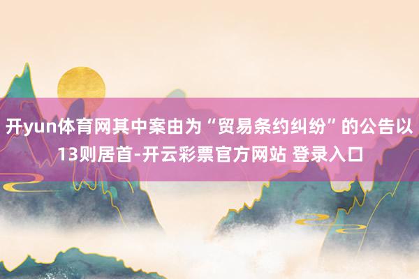 开yun体育网其中案由为“贸易条约纠纷”的公告以13则居首-开云彩票官方网站 登录入口