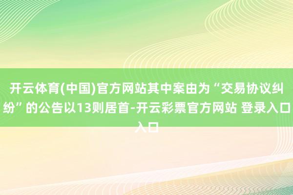 开云体育(中国)官方网站其中案由为“交易协议纠纷”的公告以13则居首-开云彩票官方网站 登录入口