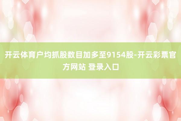 开云体育户均抓股数目加多至9154股-开云彩票官方网站 登录入口