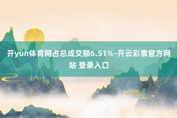 开yun体育网占总成交额6.51%-开云彩票官方网站 登录入口