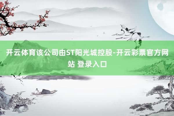 开云体育该公司由ST阳光城控股-开云彩票官方网站 登录入口