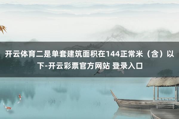 开云体育二是单套建筑面积在144正常米（含）以下-开云彩票官方网站 登录入口