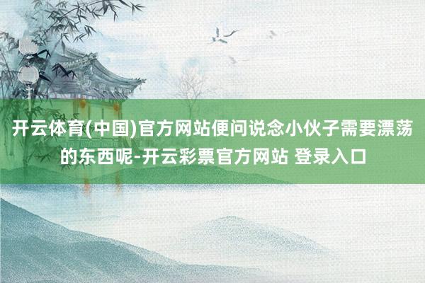 开云体育(中国)官方网站便问说念小伙子需要漂荡的东西呢-开云彩票官方网站 登录入口
