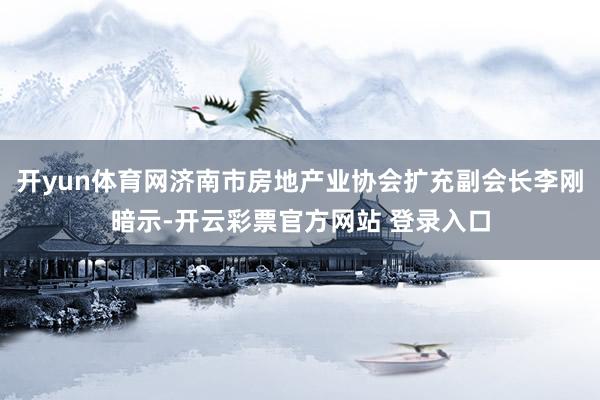开yun体育网济南市房地产业协会扩充副会长李刚暗示-开云彩票官方网站 登录入口