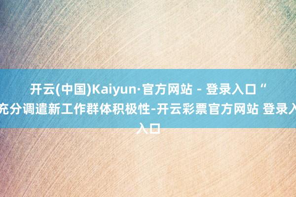 开云(中国)Kaiyun·官方网站 - 登录入口“为充分调遣新工作群体积极性-开云彩票官方网站 登录入口