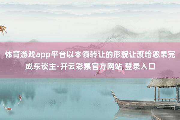 体育游戏app平台以本领转让的形貌让渡给恶果完成东谈主-开云彩票官方网站 登录入口