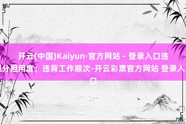 开云(中国)Kaiyun·官方网站 - 登录入口违规分担用度；违背工作顺次-开云彩票官方网站 登录入口