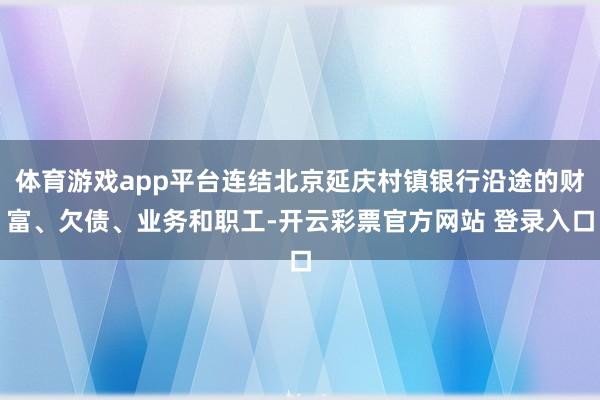 体育游戏app平台连结北京延庆村镇银行沿途的财富、欠债、业务和职工-开云彩票官方网站 登录入口