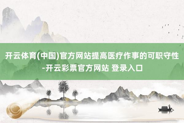 开云体育(中国)官方网站提高医疗作事的可职守性-开云彩票官方网站 登录入口