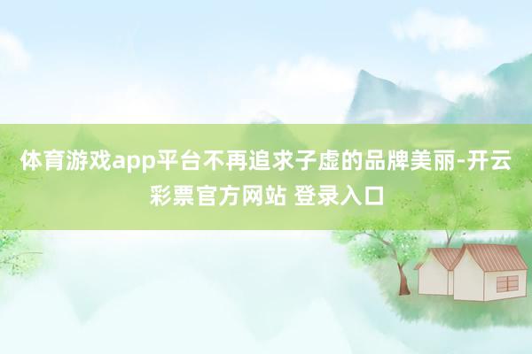 体育游戏app平台不再追求子虚的品牌美丽-开云彩票官方网站 登录入口