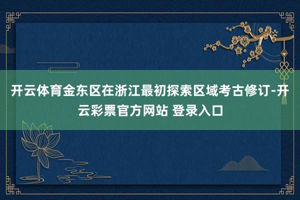 开云体育金东区在浙江最初探索区域考古修订-开云彩票官方网站 登录入口