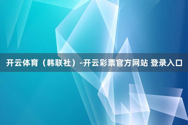 开云体育（韩联社）-开云彩票官方网站 登录入口